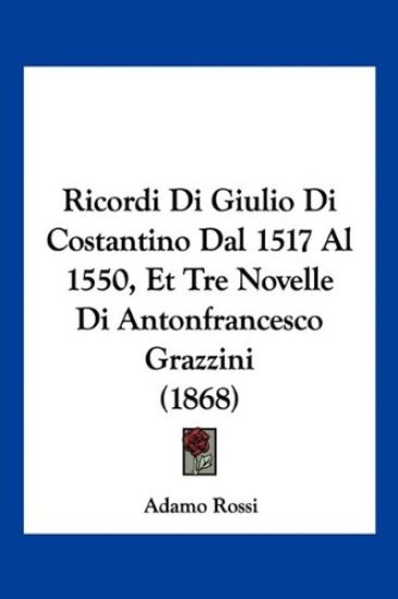 Ricordi Di Giulio Di Costantino Dal 1517 Al 1550, Et Tre Novelle Di Antonfrancesco Grazzini (1868)