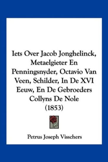 Iets Over Jacob Jonghelinck, Metaelgieter En Penningsnyder, Octavio Van Veen, Schilder, In De XVI Eeuw, En De Gebroeders Collyns De Nole (1853)