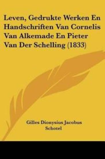 Leven, Gedrukte Werken En Handschriften Van Cornelis Van Alkemade En Pieter Van Der Schelling (1833)