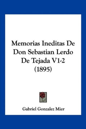 Memorias Ineditas De Don Sebastian Lerdo De Tejada V1-2 (1895)
