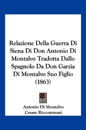 Relazione Della Guerra Di Siena Di Don Antonio Di Montalvo Tradotta Dallo Spagnolo Da Don Garzia Di Montalvo Suo Figlio (1863)