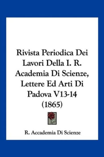 Rivista Periodica Dei Lavori Della I. R. Academia Di Scienze, Lettere Ed Arti Di Padova V13-14 (1865)