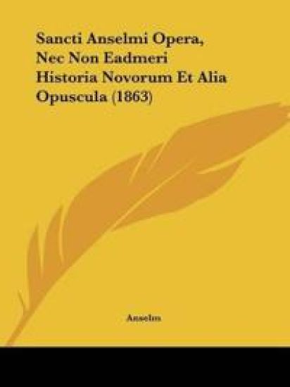 Sancti Anselmi Opera, Nec Non Eadmeri Historia Novorum Et Alia Opuscula (1863)