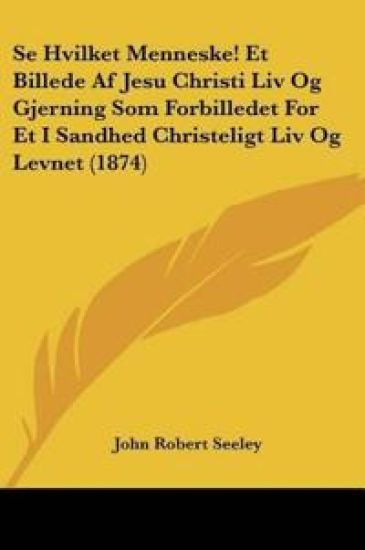 Se Hvilket Menneske! Et Billede Af Jesu Christi Liv Og Gjerning Som Forbilledet For Et I Sandhed Christeligt Liv Og Levnet (1874)