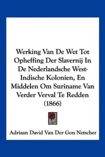Werking Van De Wet Tot Opheffing Der Slavernij In De Nederlandsche West-Indische Kolonien, En Middelen Om Suriname Van Verder Verval Te Redden (1866)