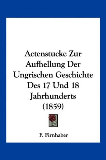 Firnhaber, F: Actenstucke Zur Aufhellung Der Ungrischen Gesc