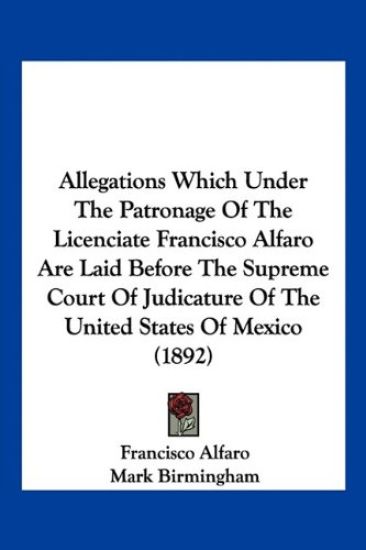 Allegations Which Under The Patronage Of The Licenciate Francisco Alfaro Are Laid Before The Supreme Court Of Judicature Of The United States Of Mexico (1892)