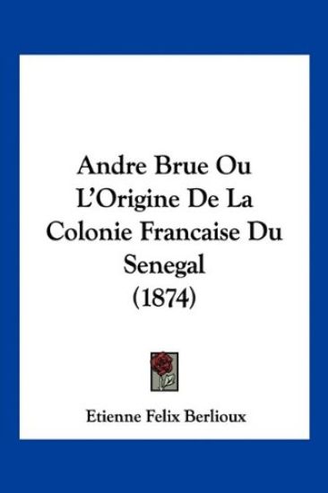 Andre Brue Ou L'Origine De La Colonie Francaise Du Senegal (1874)