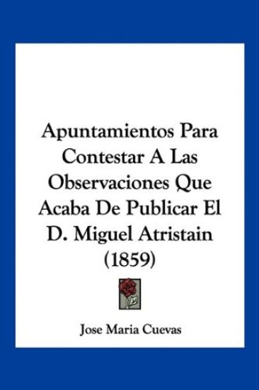 Apuntamientos Para Contestar A Las Observaciones Que Acaba De Publicar El D. Miguel Atristain (1859)
