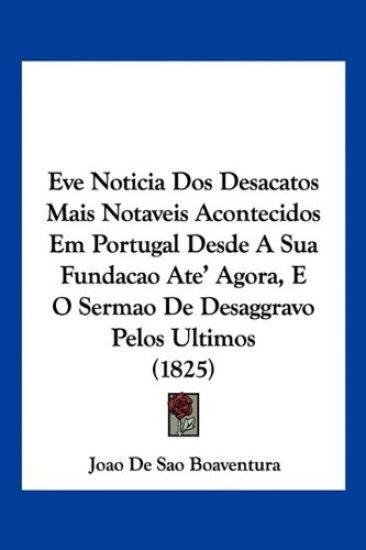 Eve Noticia Dos Desacatos Mais Notaveis Acontecidos Em Portugal Desde A Sua Fundacao Ate' Agora, E O Sermao De Desaggravo Pelos Ultimos (1825)
