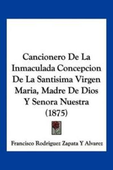 Cancionero De La Inmaculada Concepcion De La Santisima Virgen Maria, Madre De Dios Y Senora Nuestra (1875)