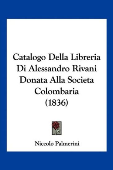 Catalogo Della Libreria Di Alessandro Rivani Donata Alla Societa Colombaria (1836)