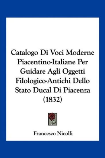 Catalogo Di Voci Moderne Piacentino-Italiane Per Guidare Agli Oggetti Filologico-Antichi Dello Stato Ducal Di Piacenza (1832)