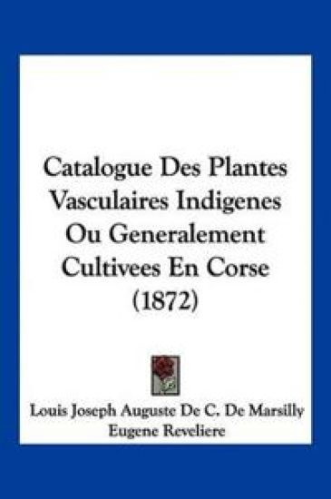 Catalogue Des Plantes Vasculaires Indigenes Ou Generalement Cultivees En Corse (1872)