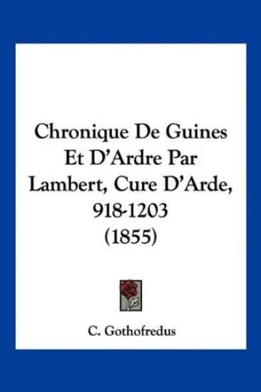 Chronique De Guines Et D'Ardre Par Lambert, Cure D'Arde, 918-1203 (1855)