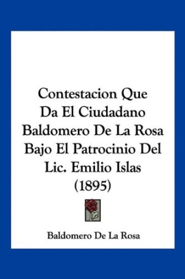 Contestacion Que Da El Ciudadano Baldomero De La Rosa Bajo El Patrocinio Del Lic. Emilio Islas (1895)