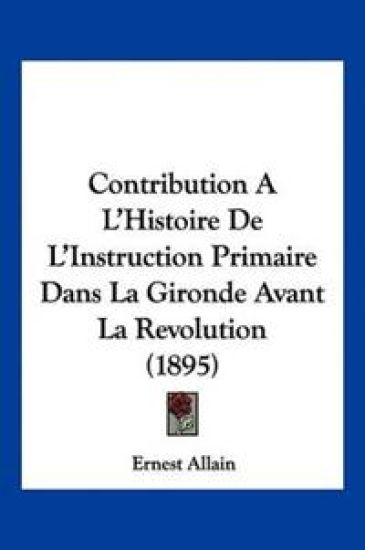 Contribution A L'Histoire De L'Instruction Primaire Dans La Gironde Avant La Revolution (1895)