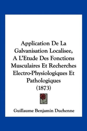 Application de La Galvanisation Localisee, A L'Etude Des Fonctions Musculaires Et Recherches Electro-Physiologiques Et Pathologiques (1873)