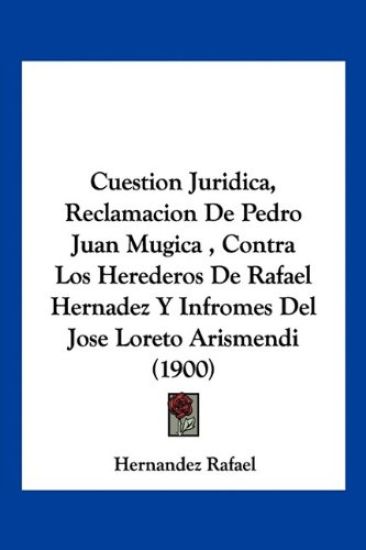 Cuestion Juridica, Reclamacion De Pedro Juan Mugica , Contra Los Herederos De Rafael Hernadez Y Infromes Del Jose Loreto Arismendi (1900)