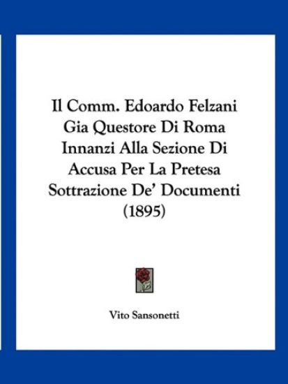 Il Comm. Edoardo Felzani Gia Questore Di Roma Innanzi Alla Sezione Di Accusa Per La Pretesa Sottrazione De' Documenti (1895)
