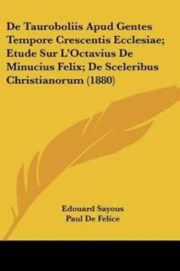 De Tauroboliis Apud Gentes Tempore Crescentis Ecclesiae; Etude Sur L'Octavius De Minucius Felix; De Sceleribus Christianorum (1880)