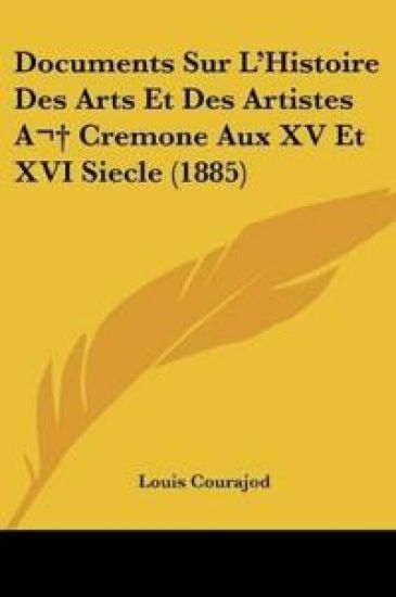 Documents Sur L'Histoire Des Arts Et Des Artistes A  Cremone Aux XV Et XVI Siecle (1885)
