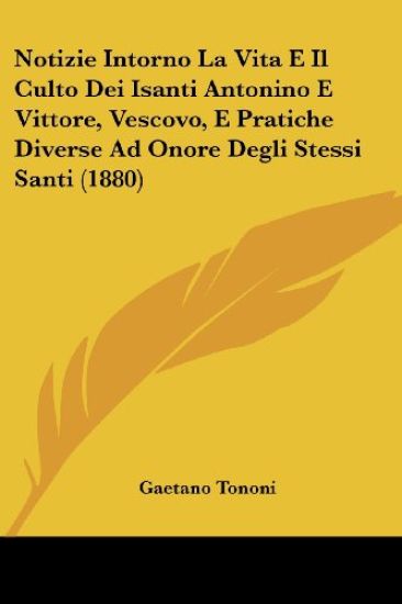 Notizie Intorno La Vita E Il Culto Dei Isanti Antonino E Vittore, Vescovo, E Pratiche Diverse Ad Onore Degli Stessi Santi (1880)