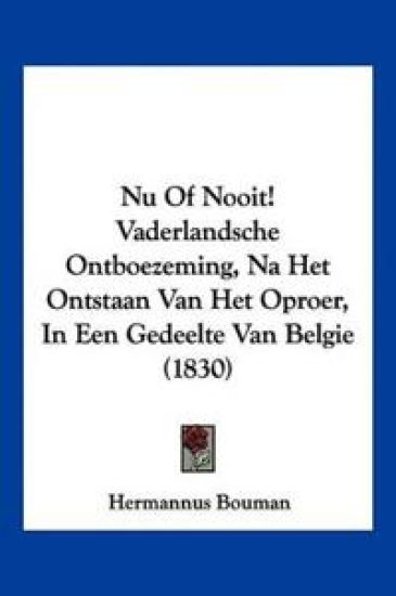Nu Of Nooit! Vaderlandsche Ontboezeming, Na Het Ontstaan Van Het Oproer, In Een Gedeelte Van Belgie (1830)