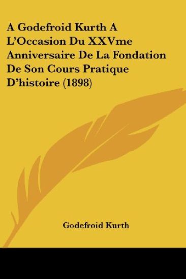 A Godefroid Kurth A L'Occasion Du XXVme Anniversaire De La Fondation De Son Cours Pratique D'histoire (1898)