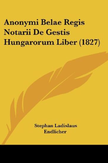 Anonymi Belae Regis Notarii De Gestis Hungarorum Liber (1827)