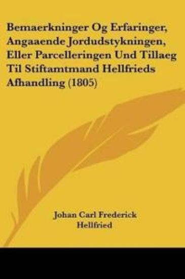 Bemaerkninger Og Erfaringer, Angaaende Jordudstykningen, Eller Parcelleringen Und Tillaeg Til Stiftamtmand Hellfrieds Afhandling (1805)