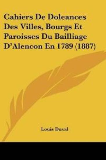 Cahiers De Doleances Des Villes, Bourgs Et Paroisses Du Bailliage D'Alencon En 1789 (1887)