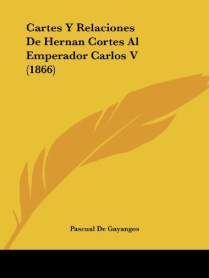Cartes Y Relaciones De Hernan Cortes Al Emperador Carlos V (1866)