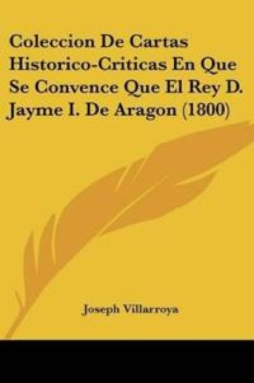 Coleccion De Cartas Historico-Criticas En Que Se Convence Que El Rey D. Jayme I. De Aragon (1800)