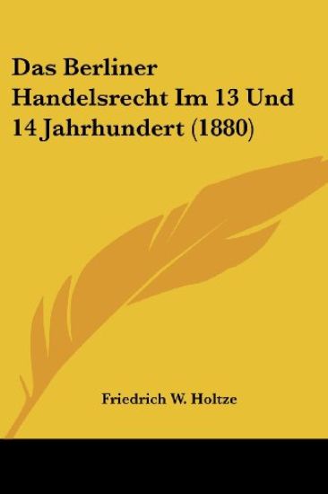 Holtze, F: Berliner Handelsrecht Im 13 Und 14 Jahrhundert (1