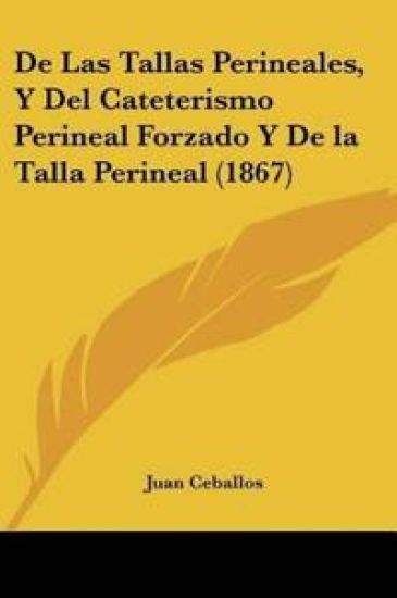 De Las Tallas Perineales, Y Del Cateterismo Perineal Forzado Y De la Talla Perineal (1867)