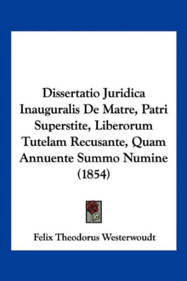Dissertatio Juridica Inauguralis De Matre, Patri Superstite, Liberorum Tutelam Recusante, Quam Annuente Summo Numine (1854)