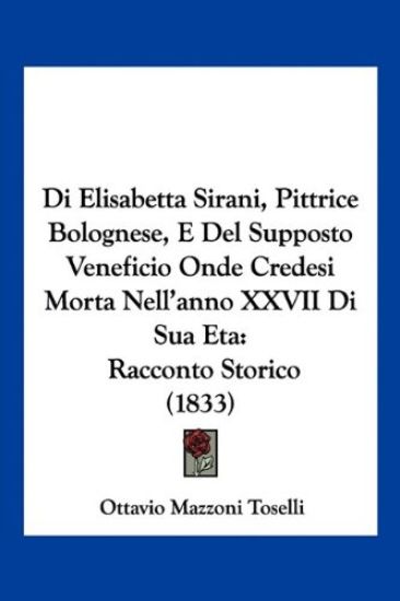 Di Elisabetta Sirani, Pittrice Bolognese, E Del Supposto Veneficio Onde Credesi Morta Nell'anno XXVII Di Sua Eta