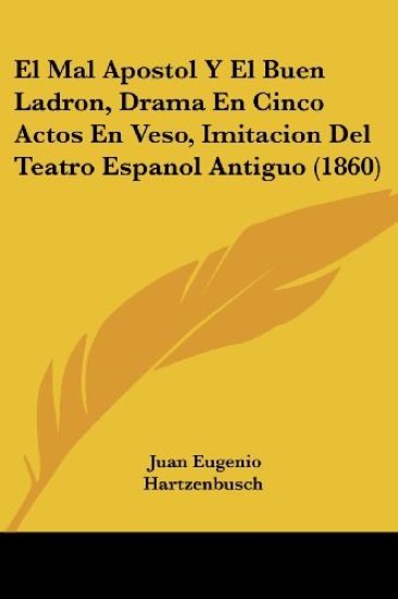El Mal Apostol Y El Buen Ladron, Drama En Cinco Actos En Veso, Imitacion Del Teatro Espanol Antiguo (1860)