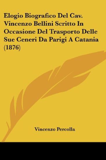 Elogio Biografico Del Cav. Vincenzo Bellini Scritto In Occasione Del Trasporto Delle Sue Ceneri Da Parigi A Catania (1876)