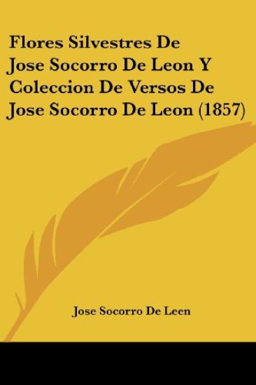 Flores Silvestres De Jose Socorro De Leon Y Coleccion De Versos De Jose Socorro De Leon (1857)