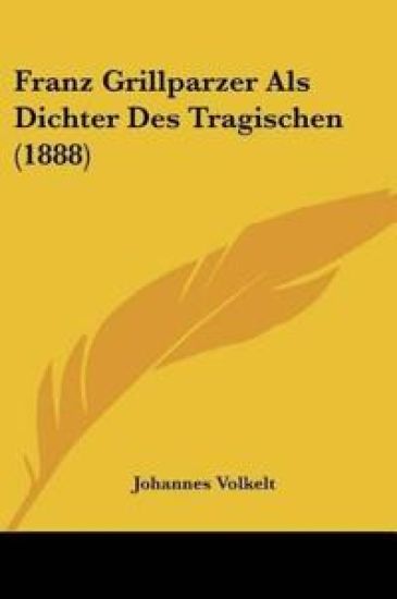 Volkelt, J: Franz Grillparzer Als Dichter Des Tragischen (18