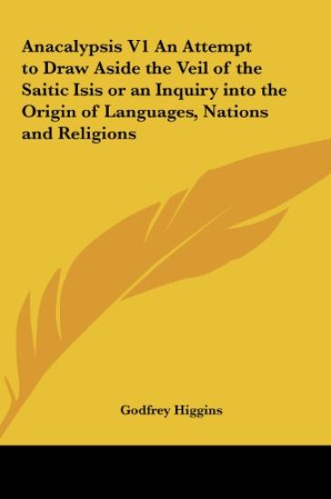 Anacalypsis V1 An Attempt to Draw Aside the Veil of the Saitic Isis or an Inquiry into the Origin of Languages, Nations and Religions