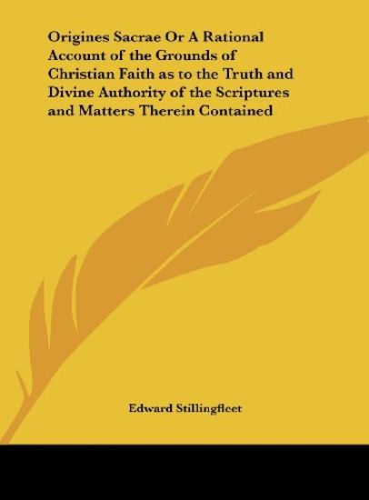 Origines Sacrae Or A Rational Account of the Grounds of Christian Faith as to the Truth and Divine Authority of the Scriptures and Matters Therein Contained