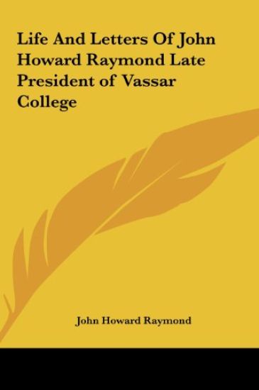 Life And Letters Of John Howard Raymond Late President of Vassar College