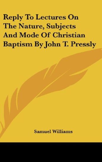 Reply To Lectures On The Nature, Subjects And Mode Of Christian Baptism By John T. Pressly