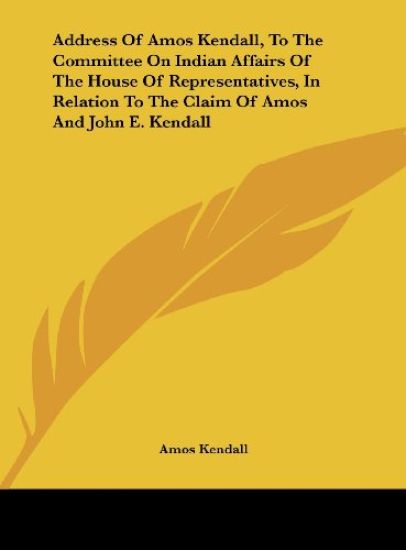 Address Of Amos Kendall, To The Committee On Indian Affairs Of The House Of Representatives, In Relation To The Claim Of Amos And John E. Kendall