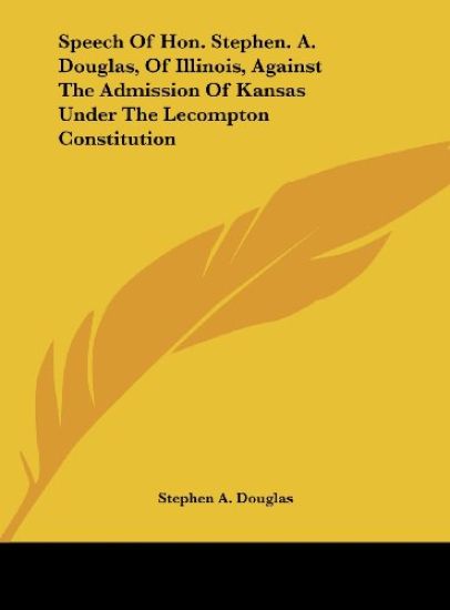 Speech Of Hon. Stephen. A. Douglas, Of Illinois, Against The Admission Of Kansas Under The Lecompton Constitution