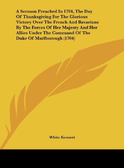 A Sermon Preached In 1704, The Day Of Thanksgiving For The Glorious Victory Over The French And Bavarians By The Forces Of Her Majesty And Her Allies Under The Command Of The Duke Of Marlborough (1704)