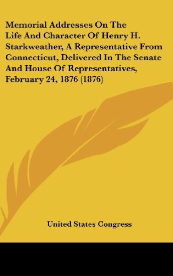 Memorial Addresses On The Life And Character Of Henry H. Starkweather, A Representative From Connecticut, Delivered In The Senate And House Of Representatives, February 24, 1876 (1876)